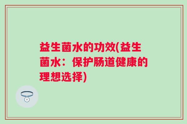 益生菌水的功效(益生菌水：保护肠道健康的理想选择)
