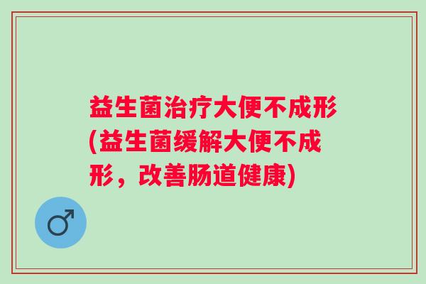 益生菌大便不成形(益生菌缓解大便不成形，改善肠道健康)