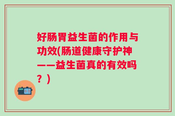 好肠胃益生菌的作用与功效(肠道健康守护神——益生菌真的有效吗?) 好肠胃益生菌的作用与功效(肠道健康守护神——益生菌真的有效吗?)