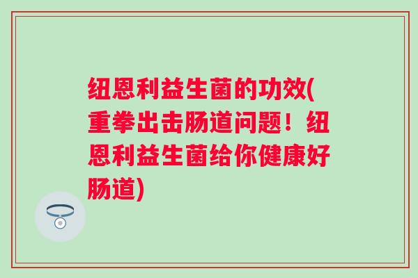 纽恩利益生菌的功效(重拳出击肠道问题!纽恩利益生菌给你健康好肠道) 纽恩利益生菌的功效(重拳出击肠道问题!纽恩利益生菌给你健康好肠道)