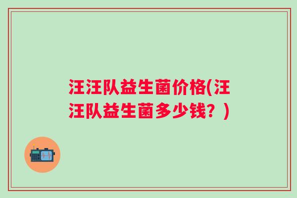 汪汪队益生菌价格(汪汪队益生菌多少钱？)