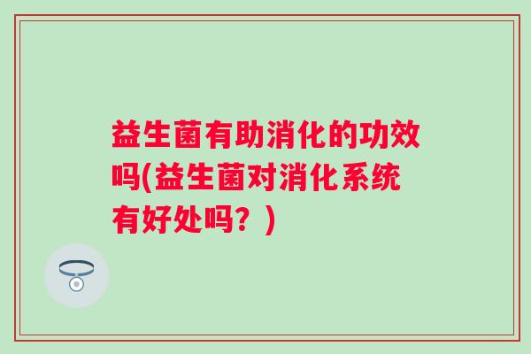 益生菌有助消化的功效吗(益生菌对消化系统有好处吗？)