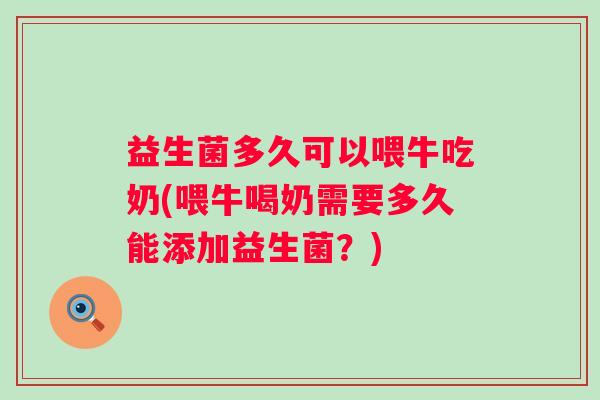 益生菌多久可以喂牛吃奶(喂牛喝奶需要多久能添加益生菌？)