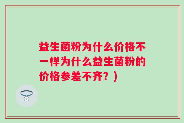 益生菌粉为什么价格不一样为什么益生菌粉的价格参差不齐?) 益生菌粉为什么价格不一样为什么益生菌粉的价格参差不齐?)