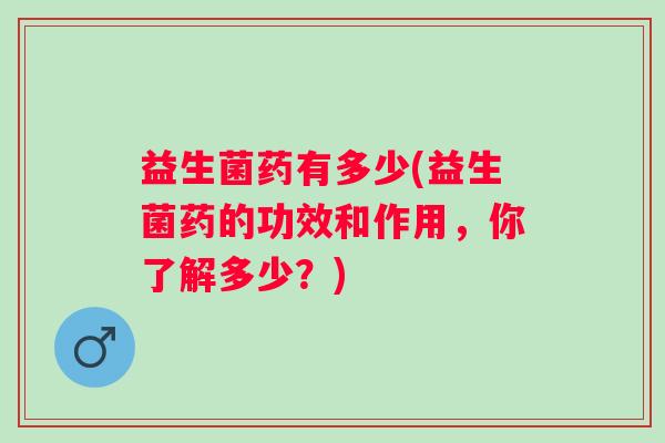 益生菌药有多少(益生菌药的功效和作用,你了解多少?) 益生菌药有多少(益生菌药的功效和作用,你了解多少?)