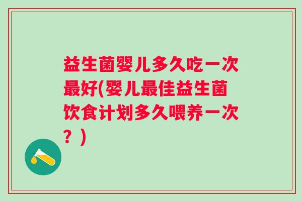 益生菌婴儿多久吃一次好(婴儿佳益生菌饮食计划多久喂养一次?) 益生菌婴儿多久吃一次好(婴儿佳益生菌饮食计划多久喂养一次?)