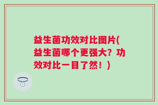 益生菌功效对比图片(益生菌哪个更强大?功效对比一目了然!) 益生菌功效对比图片(益生菌哪个更强大?功效对比一目了然!)