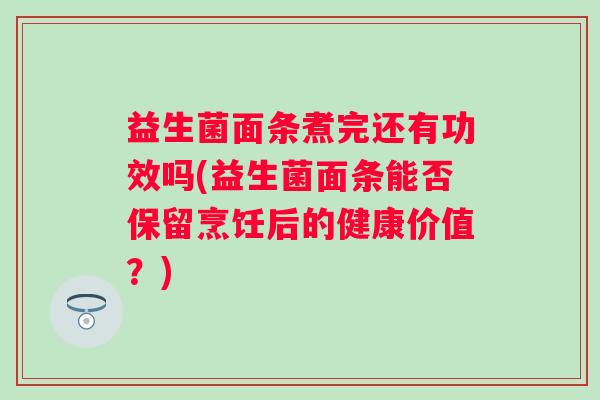 益生菌面条煮完还有功效吗(益生菌面条能否保留烹饪后的健康价值?) 益生菌面条煮完还有功效吗(益生菌面条能否保留烹饪后的健康价值?)