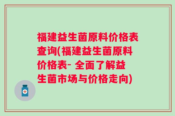 福建益生菌原料价格表查询(福建益生菌原料价格表- 全面了解益生菌市场与价格走向)