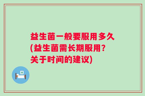 益生菌一般要服用多久(益生菌需长期服用?关于时间的建议) 益生菌一般要服用多久(益生菌需长期服用?关于时间的建议)