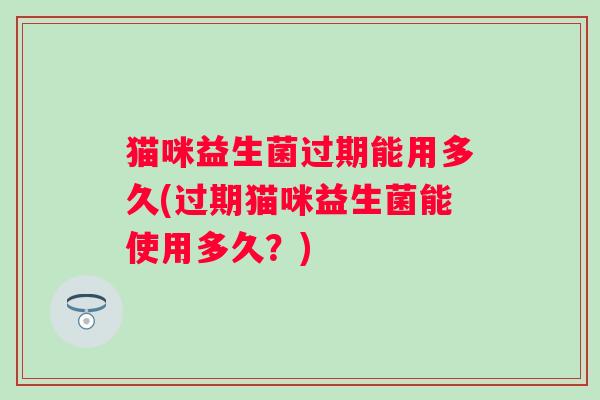 猫咪益生菌过期能用多久(过期猫咪益生菌能使用多久？)