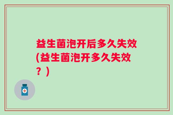 益生菌泡开后多久失效(益生菌泡开多久失效?) 益生菌泡开后多久失效(益生菌泡开多久失效?)