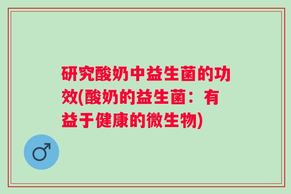 研究酸奶中益生菌的功效(酸奶的益生菌：有益于健康的微生物)