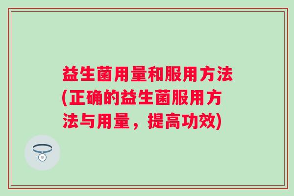 益生菌用量和服用方法(正确的益生菌服用方法与用量,提高功效) 益生菌用量和服用方法(正确的益生菌服用方法与用量,提高功效)