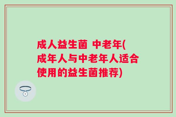 成人益生菌 中老年(成年人与中老年人适合使用的益生菌推荐)