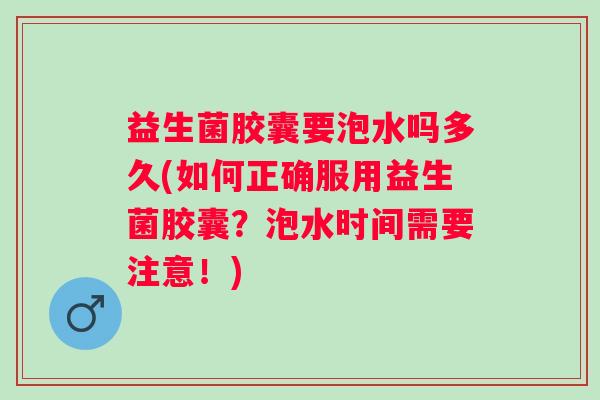 益生菌胶囊要泡水吗多久(如何正确服用益生菌胶囊？泡水时间需要注意！)