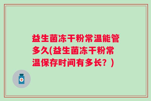 益生菌冻干粉常温能管多久(益生菌冻干粉常温保存时间有多长？)
