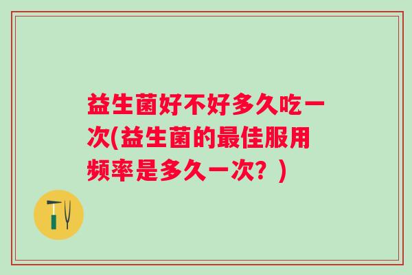 益生菌好不好多久吃一次(益生菌的佳服用频率是多久一次？)
