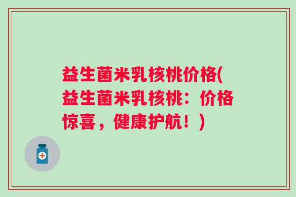 益生菌米乳核桃价格(益生菌米乳核桃：价格惊喜，健康护航！)