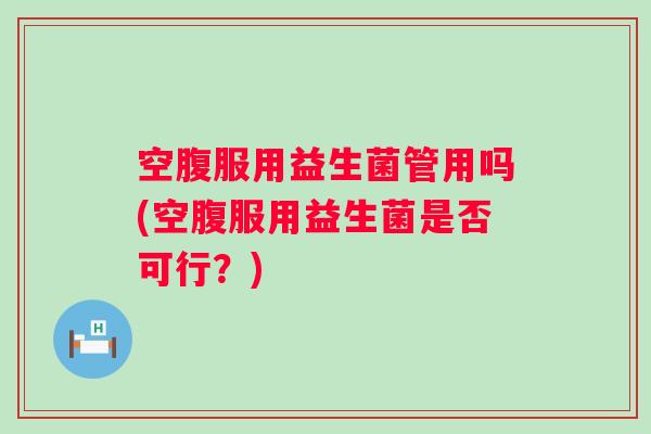 空腹服用益生菌管用吗(空腹服用益生菌是否可行?) 空腹服用益生菌管用吗(空腹服用益生菌是否可行?)