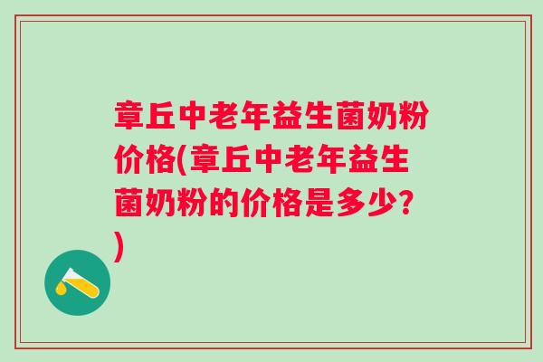 章丘中老年益生菌奶粉价格(章丘中老年益生菌奶粉的价格是多少?) 章丘中老年益生菌奶粉价格(章丘中老年益生菌奶粉的价格是多少?)
