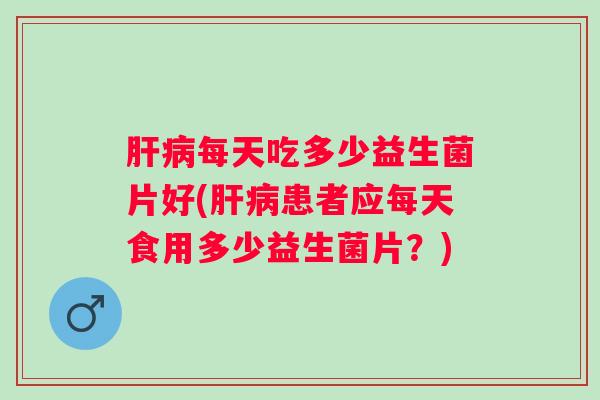 每天吃多少益生菌片好(患者应每天食用多少益生菌片？)