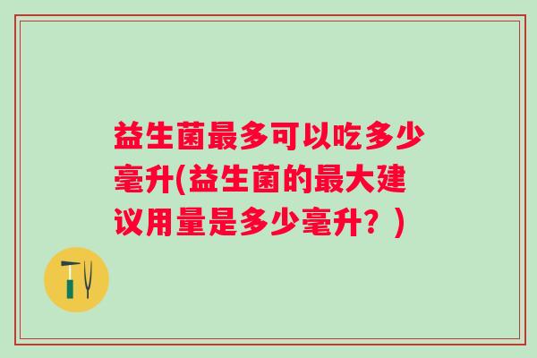 益生菌多可以吃多少毫升(益生菌的大建议用量是多少毫升?) 益生菌多可以吃多少毫升(益生菌的大建议用量是多少毫升?)