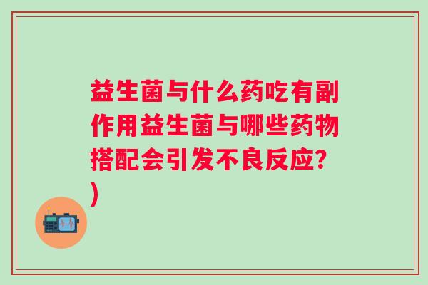益生菌与什么药吃有副作用益生菌与哪些搭配会引发不良反应?) 益生菌与什么药吃有副作用益生菌与哪些搭配会引发不良反应?)