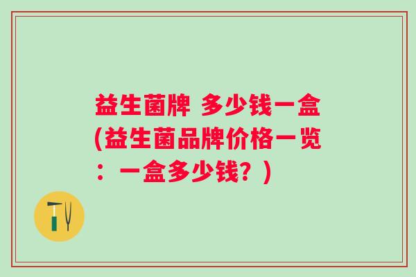 益生菌牌 多少钱一盒(益生菌品牌价格一览：一盒多少钱？)
