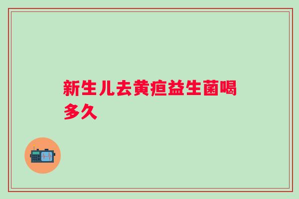 新生儿去黄疸益生菌喝多久 新生儿去黄疸益生菌喝多久