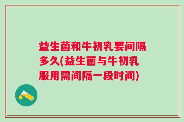 益生菌和牛初乳要间隔多久(益生菌与牛初乳服用需间隔一段时间)