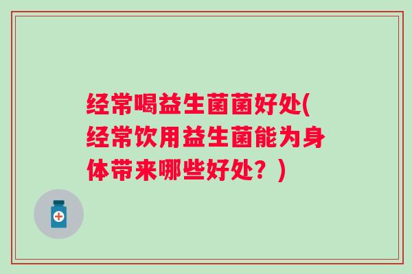 经常喝益生菌菌好处(经常饮用益生菌能为身体带来哪些好处？)