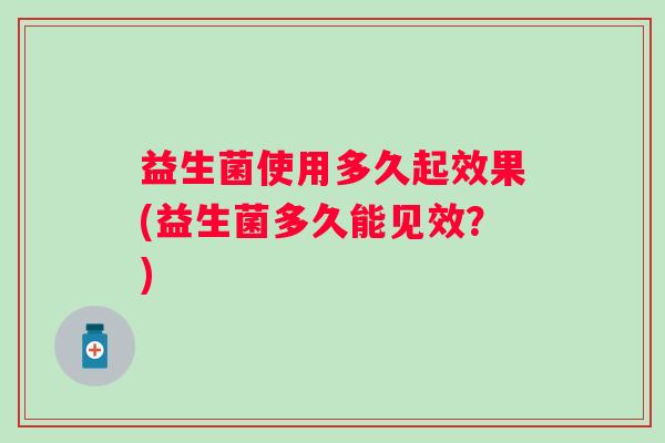 益生菌使用多久起效果(益生菌多久能见效?) 益生菌使用多久起效果(益生菌多久能见效?)