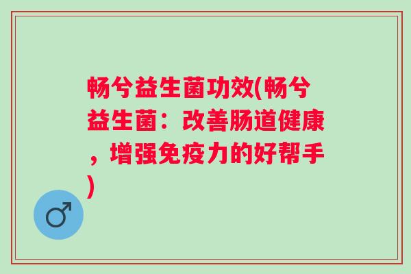 畅兮益生菌功效(畅兮益生菌：改善肠道健康，增强力的好帮手)