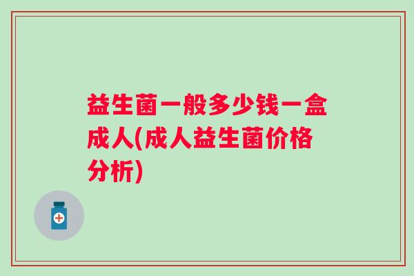 益生菌一般多少钱一盒成人(成人益生菌价格分析)