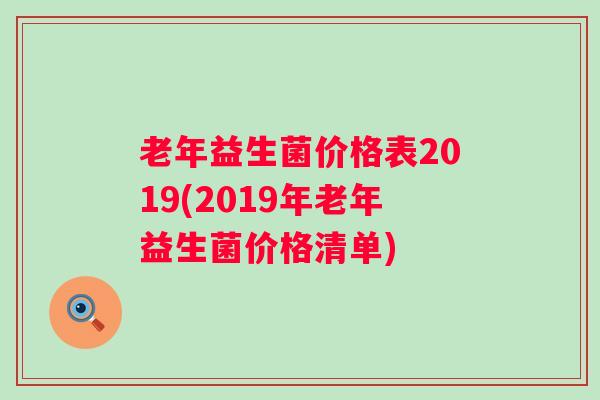 老年益生菌价格表2019(2019年老年益生菌价格清单)
