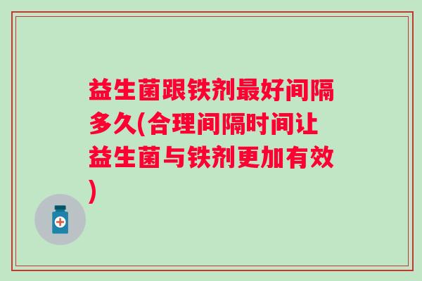 益生菌跟铁剂好间隔多久(合理间隔时间让益生菌与铁剂更加有效) 益生菌跟铁剂好间隔多久(合理间隔时间让益生菌与铁剂更加有效)