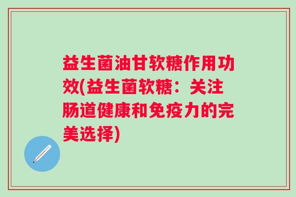 益生菌油甘软糖作用功效(益生菌软糖:关注肠道健康和力的完美选择) 益生菌油甘软糖作用功效(益生菌软糖:关注肠道健康和力的完美选择)