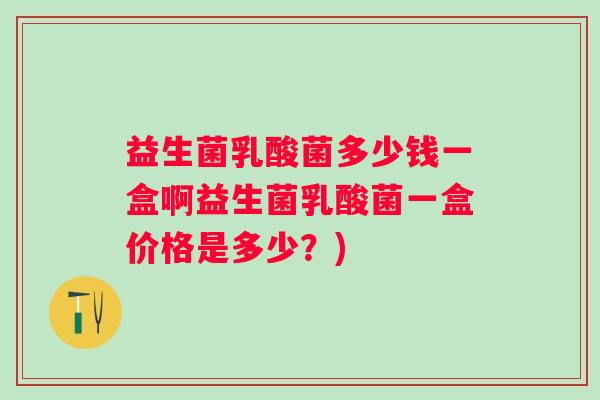 益生菌乳酸菌多少钱一盒啊益生菌乳酸菌一盒价格是多少?) 益生菌乳酸菌多少钱一盒啊益生菌乳酸菌一盒价格是多少?)
