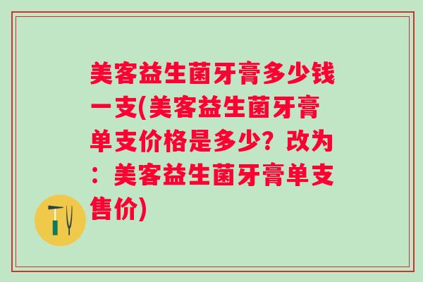 美客益生菌牙膏多少钱一支(美客益生菌牙膏单支价格是多少？改为：美客益生菌牙膏单支售价)