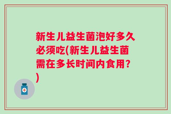 新生儿益生菌泡好多久必须吃(新生儿益生菌需在多长时间内食用？)