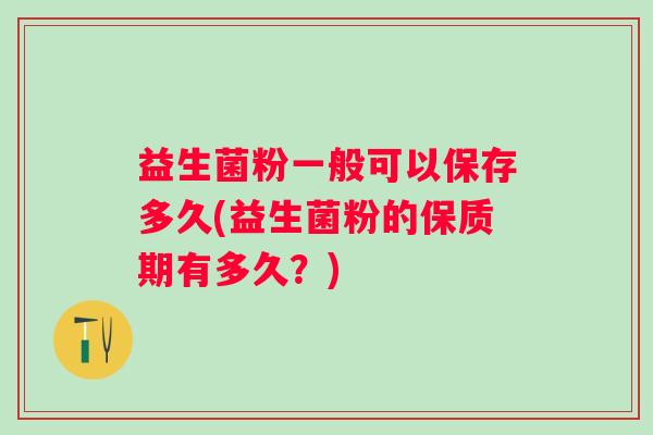 益生菌粉一般可以保存多久(益生菌粉的保质期有多久？)