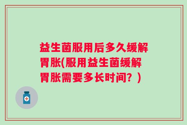 益生菌服用后多久缓解胃胀(服用益生菌缓解胃胀需要多长时间？)