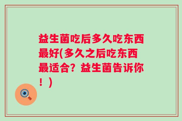 益生菌吃后多久吃东西好(多久之后吃东西适合?益生菌告诉你!) 益生菌吃后多久吃东西好(多久之后吃东西适合?益生菌告诉你!)