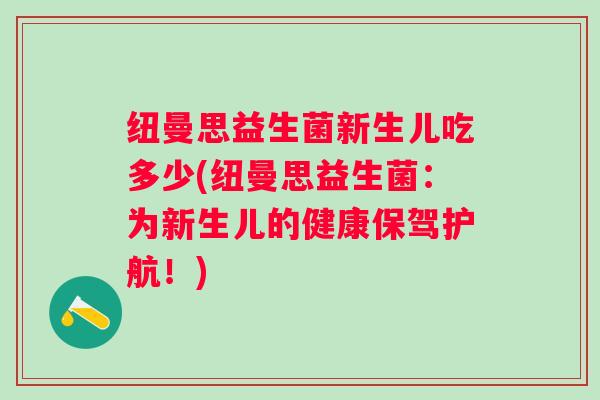 纽曼思益生菌新生儿吃多少(纽曼思益生菌:为新生儿的健康保驾护航!) 纽曼思益生菌新生儿吃多少(纽曼思益生菌:为新生儿的健康保驾护航!)