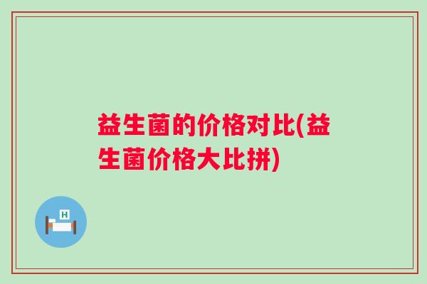益生菌的价格对比(益生菌价格大比拼) 益生菌的价格对比(益生菌价格大比拼)