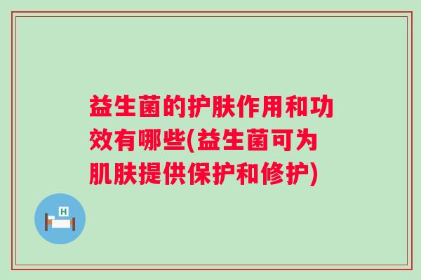 益生菌的护肤作用和功效有哪些(益生菌可为提供保护和修护) 益生菌的护肤作用和功效有哪些(益生菌可为提供保护和修护)