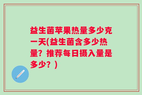 益生菌苹果热量多少克一天(益生菌含多少热量？推荐每日摄入量是多少？)