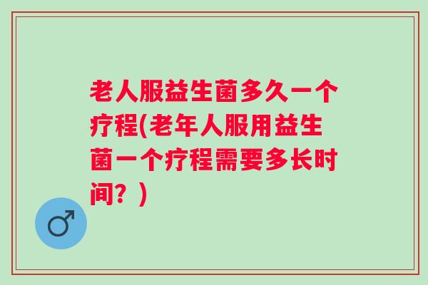 老人服益生菌多久一个疗程(老年人服用益生菌一个疗程需要多长时间?) 老人服益生菌多久一个疗程(老年人服用益生菌一个疗程需要多长时间?)