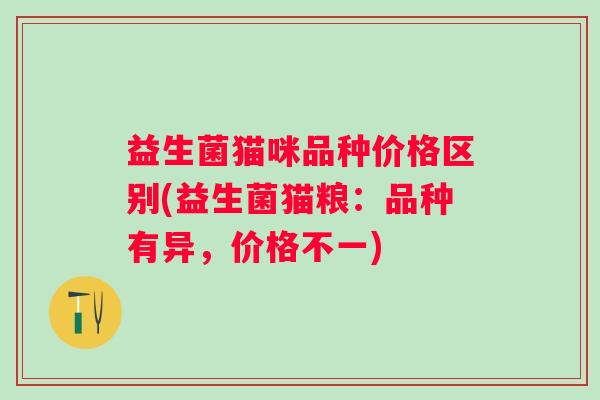 益生菌猫咪品种价格区别(益生菌猫粮：品种有异，价格不一)